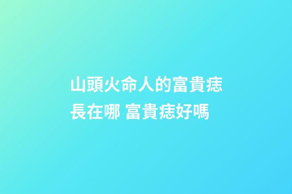 山頭火命人的富貴痣長在哪 富貴痣好嗎